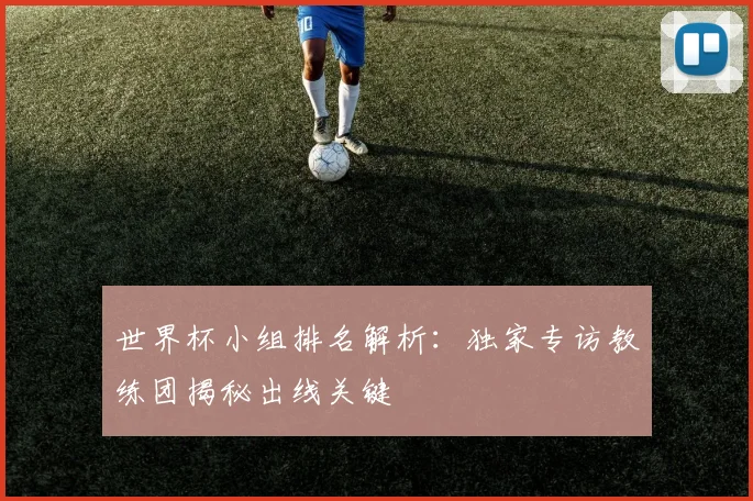 世界杯小组排名解析：独家专访教练团揭秘出线关键