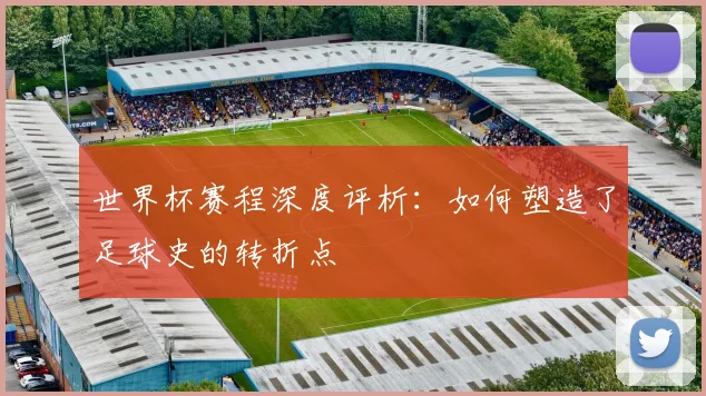 世界杯赛程深度评析：如何塑造了足球史的转折点