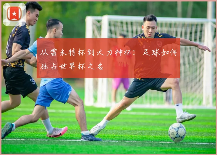 从雷米特杯到大力神杯：足球如何独占世界杯之名