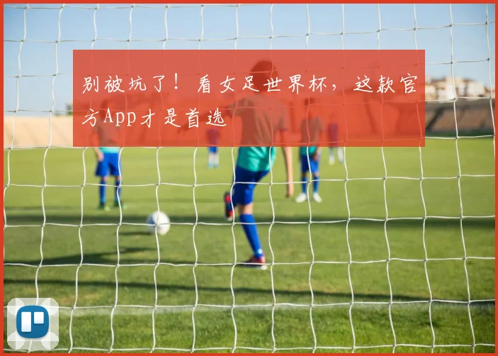 别被坑了！看女足世界杯，这款官方App才是首选